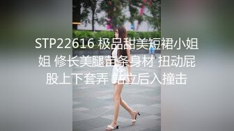 STP22616 极品甜美短裙小姐姐 修长美腿苗条身材 扭动屁股上下套弄 站立后入撞击