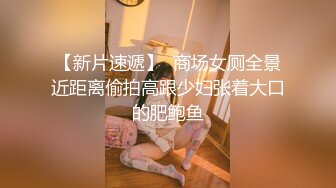 【新片速遞】  商场女厕全景近距离偷拍高跟少妇张着大口的肥鲍鱼