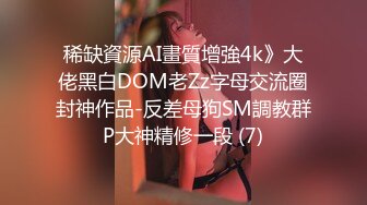 稀缺資源AI畫質增強4k》大佬黑白DOM老Zz字母交流圈封神作品-反差母狗SM調教群P大神精修一段 (7)