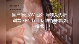 国产麻豆AV 番外 淫娃女优培训营 EP4 节目版 情欲按摩收操术