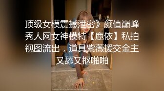 顶级女模震撼泄密》颜值巅峰秀人网女神模特【鹿依】私拍视图流出，道具紫薇援交金主又舔又抠啪啪