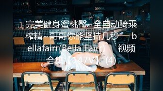 完美健身蜜桃臀~全自动骑乘榨精~哥哥你能坚持几秒❤️bellafairr(Bella Fairr)❤️视频合集【147V】 (4)