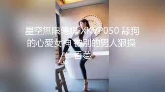 星空無限傳媒 XKVP050 舔狗的心愛女神 被別的男人狠操 香菱