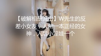 【破解相册流出】W先生的反差小女友，人前一本正经的女神，人后小淫娃一个