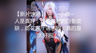 【新片速遞】  ❤️~小姨~❤️人是真好，这雪融融的白皙皮肤，跪在客厅诱惑我，真的是太好啦！