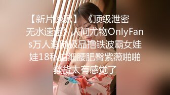 【新片速遞】 《顶级泄密㊙️无水速递》人间尤物OnlyFans万人追随极品撸铁波霸女娃娃18私拍细腰肥臀紫薇啪啪骚货太有感觉了