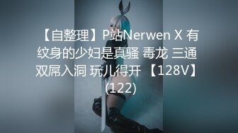 【自整理】P站Nerwen X 有纹身的少妇是真骚 毒龙 三通 双屌入洞 玩儿得开 【128V】 (122)