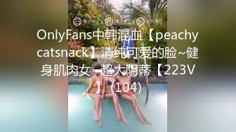 OnlyFans中韩混血【peachycatsnack】清纯可爱的脸~健身肌肉女~超大阴蒂【223V】 (104)