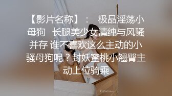 【影片名称】：♈极品淫荡小母狗♈长腿美少女清纯与风骚并存 谁不喜欢这么主动的小骚母狗呢？封妖蜜桃小翘臀主动上位骑乘