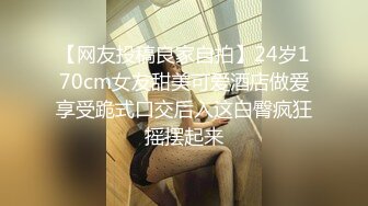 【网友投稿良家自拍】24岁170cm女友甜美可爱酒店做爱享受跪式口交后入这白臀疯狂摇摆起来