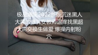  极品媚黑2022新版沉迷黑人大屌的爆乳女教师逼痒找黑超大屌交换生做爱 爆操内射粉穴