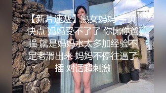 【新片速遞】熟女妈妈 宝贝 快点 妈妈受不了了 你比你爸强 就是妈妈水太多加经验不足老滑出来 妈妈不停往逼了插 对话超刺激