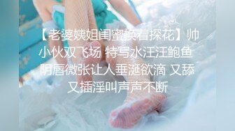 【老婆姨姐闺蜜换着探花】帅小伙双飞场 特写水汪汪鲍鱼 阴唇微张让人垂涎欲滴 又舔又插淫叫声声不断