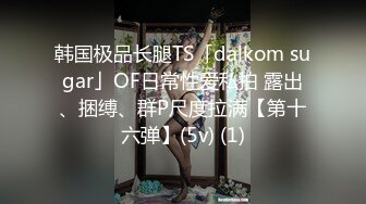 韩国极品长腿TS「dalkom sugar」OF日常性爱私拍 露出、捆缚、群P尺度拉满【第十六弹】(5v) (1)