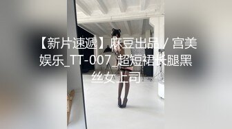 【新片速遞】麻豆出品／宫美娱乐_TT-007_超短裙长腿黑丝女上司