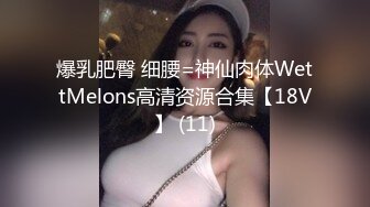 爆乳肥臀 细腰=神仙肉体WettMelons高清资源合集【18V】 (11)