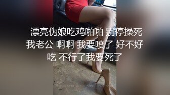  漂亮伪娘吃鸡啪啪 别停操死我老公 啊啊 我要喷了 好不好吃 不行了我要死了