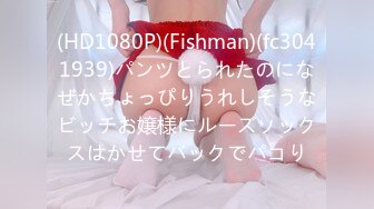 (HD1080P)(Fishman)(fc3041939)パンツとられたのになぜかちょっぴりうれしそうなビッチお嬢様にルーズソックスはかせてバックでパコり