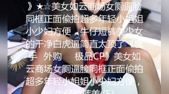 ★☆《魔手☛外购☀️极品CP》★☆美女如云商场女厕逼脸同框正面偸拍超多年轻小姐姐小少妇方便，牛仔短裤美少女的干净白虎逼简直太顶了《魔手☛外购☀️极品CP》美女如云商场女厕逼脸同框正面偸拍超多年轻小姐姐小少妇方便，牛仔短裤美 (5)