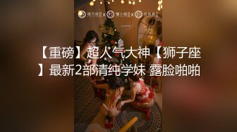 【重磅】超人气大神【狮子座】最新2部清纯学妹 露脸啪啪