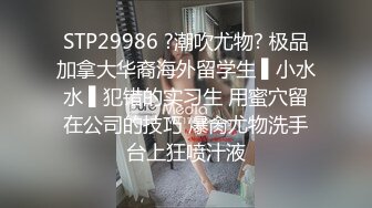 STP29986 ?潮吹尤物? 极品加拿大华裔海外留学生 ▌小水水 ▌犯错的实习生 用蜜穴留在公司的技巧 爆肏尤物洗手台上狂喷汁液