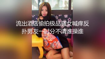 流出酒店偷拍极品骚女喊痒反扑男友一时分不清谁操谁