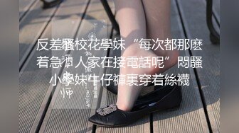 反差騷校花學妹“每次都那麽着急，人家在接電話呢”悶騷小學妹牛仔褲裏穿着絲襪