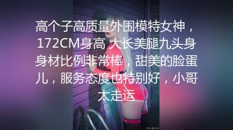 高个子高质量外围模特女神，172CM身高 大长美腿九头身身材比例非常棒，甜美的脸蛋儿，服务态度也特别好，小哥太走运