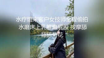 水疗馆来客户女技师全程偷拍 水磨床上乳推磨屁股 按摩舔背舔菊花