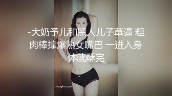 -大奶予儿和黑人儿子草逼 粗肉棒撑爆熟女嘴巴 一进入身体就酥完