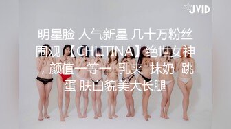 明星脸 人气新星 几十万粉丝围观 【CHLITINA】绝世女神，颜值一等一  乳夹  抹奶  跳蛋 肤白貌美大长腿