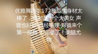 优雅舞蹈生172舞蹈生身材太棒了，绝对是一个大美女 声音也好听 已经听硬 对镜来个第一视角 太完美了！美腿尤物