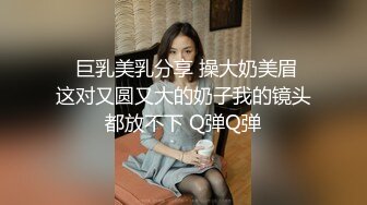   巨乳美乳分享 操大奶美眉 这对又圆又大的奶子我的镜头都放不下 Q弹Q弹