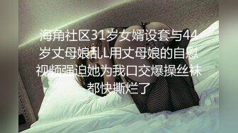 海角社区31岁女婿设套与44岁丈母娘乱L用丈母娘的自慰视频强迫她为我口交爆操丝袜都快撕烂了