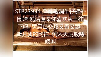 STP23934 个性破洞牛仔裤外围妹 说话温柔你喜欢从上往下吗  舔屌口交JB又香又舔  撕开我的网袜  侧入大屁股嗯嗯叫