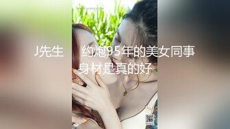 J先生❤️约炮95年的美女同事身材是真的好