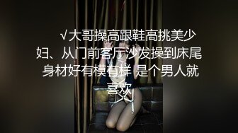 ❤️√大哥操高跟鞋高挑美少妇、从门前客厅沙发操到床尾 身材好有模有样 是个男人就喜欢