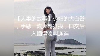 【人妻的故事】少妇的大白臀，手感一流大哥狂摸，口交后入插得浪叫连连