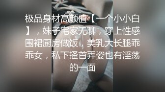 极品身材高颜值【一个小小白】，妹子宅家无聊，穿上性感围裙厨房做饭，美乳大长腿乖乖女，私下搔首弄姿也有淫荡的一面