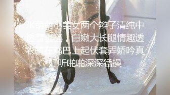 JK萌萌小美女两个辫子清纯中透着骚骚，白嫩大长腿情趣透衣骑在鸡巴上起伏套弄娇吟真好听啪啪深深猛操