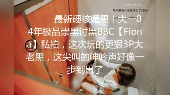 ⚫️⚫️最新硬核媚黑！大一04年极品崇黑讨黑BBC【Fiona】私拍，这次玩的更狠3P大老黑，这尖叫的呻吟声好像一步到胃了