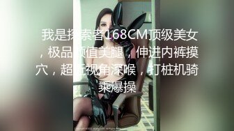   我是探索者168CM顶级美女，极品颜值美腿，伸进内裤摸穴，超近视角深喉，打桩机骑乘爆操