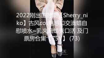 2022刚出道时期【Sherry_niko】古风cos魅惑口交滴蜡自慰喷水~乳夹滴蜡秀口活 及门票房合集【75V】 (73)