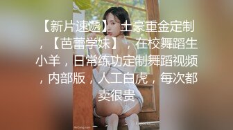 【新片速遞】  土豪重金定制，【芭蕾学妹】，在校舞蹈生小羊，日常练功定制舞蹈视频，内部版，人工白虎，每次都卖很贵