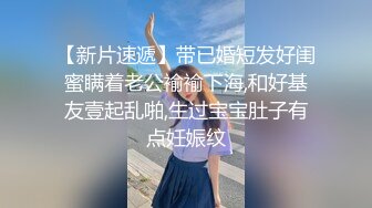 【新片速遞】带已婚短发好闺蜜瞒着老公褕褕下海,和好基友壹起乱啪,生过宝宝肚子有点妊娠纹