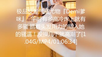 极品反差气质尤物『Demi爹咪』✿平时有多高冷床上就有多骚 抓着头发用力的插入她的骚逼！没操几下就高潮了[1.04G/MP4/01:06:34]