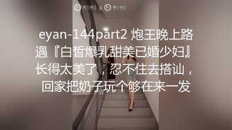 eyan-144part2 炮王晚上路遇『白皙爆乳甜美已婚少妇』长得太美了，忍不住去搭讪，回家把奶子玩个够在来一发