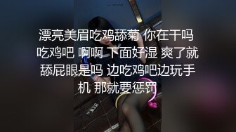 漂亮美眉吃鸡舔菊 你在干吗 吃鸡吧 啊啊 下面好湿 爽了就舔屁眼是吗 边吃鸡吧边玩手机 那就要惩罚