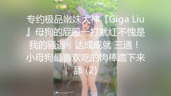 专约极品嫩妹大神『Giga Liu』母狗的屁股一打就红不愧是我的骚逼，达成成就 三通！小母狗最喜欢吃的肉棒跪下来舔 (2)