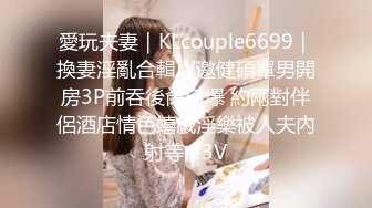 愛玩夫妻｜KLcouple6699｜換妻淫亂合輯Ⅳ邀健碩單男開房3P前吞後肏口爆 約兩對伴侶酒店情色嬉戲淫樂被人夫內射等 23V